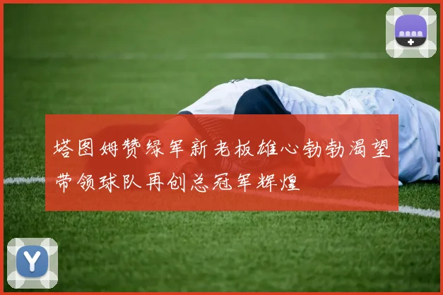 塔图姆赞绿军新老板雄心勃勃渴望带领球队再创总冠军辉煌