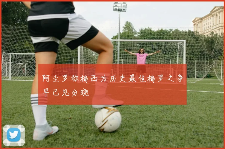阿圭罗称梅西为历史最佳梅罗之争早已见分晓