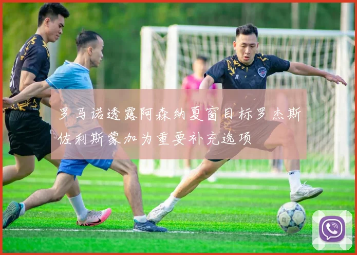 罗马诺透露阿森纳夏窗目标罗杰斯佐利斯蒙加为重要补充选项