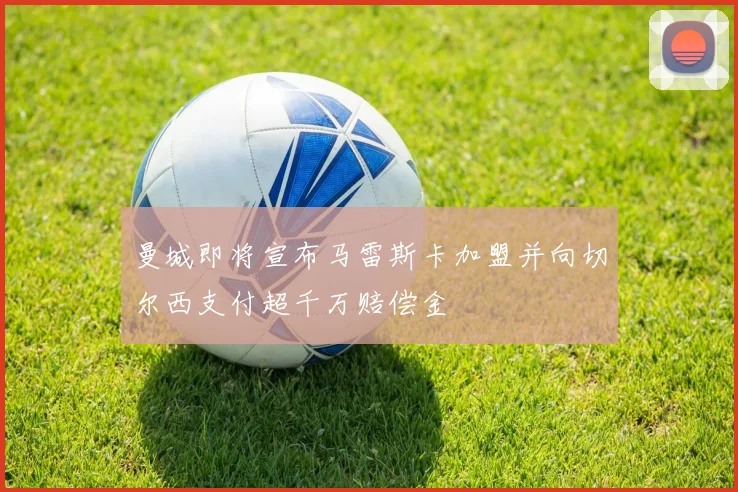 曼城即将宣布马雷斯卡加盟并向切尔西支付超千万赔偿金