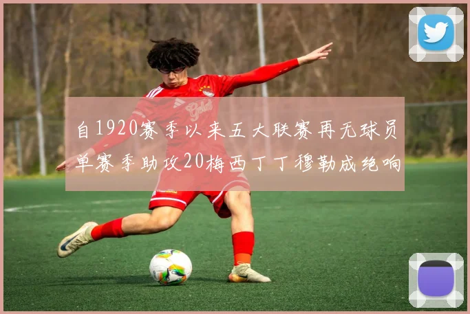 自1920赛季以来五大联赛再无球员单赛季助攻20梅西丁丁穆勒成绝响