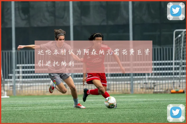 达伦本特认为阿森纳无需花费巨资引进托纳利