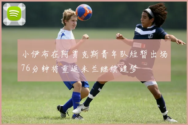 小伊布在阿贾克斯青年队短暂出场76分钟将重返米兰继续追梦