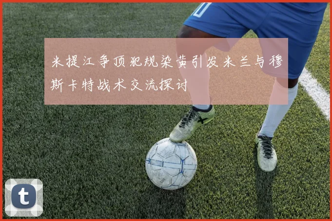 米提江争顶犯规染黄引发米兰与穆斯卡特战术交流探讨