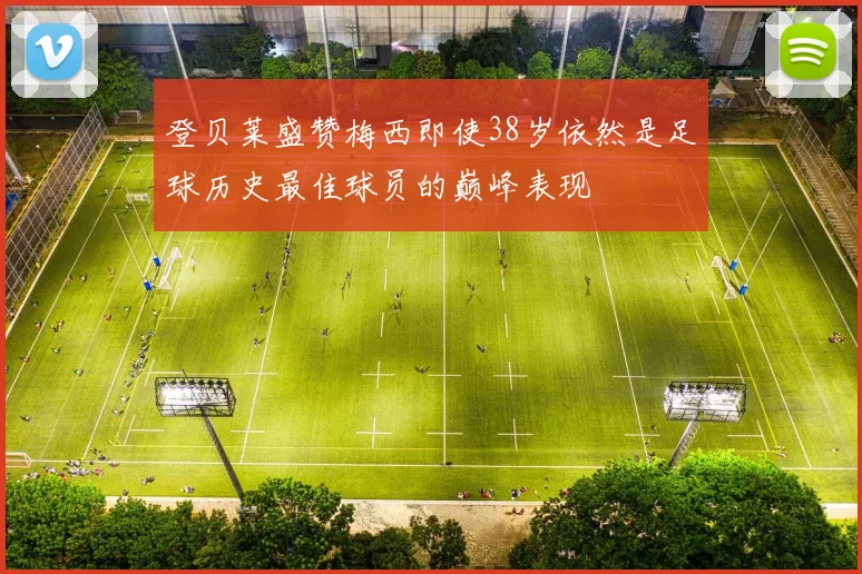 登贝莱盛赞梅西即使38岁依然是足球历史最佳球员的巅峰表现
