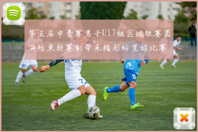 第五届中青赛男子U17组区域联赛圆满结束新赛制带来精彩纷呈的比赛体验