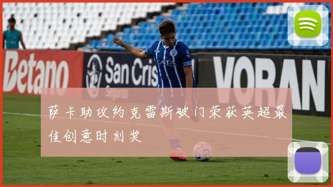 萨卡助攻约克雷斯破门荣获英超最佳创意时刻奖