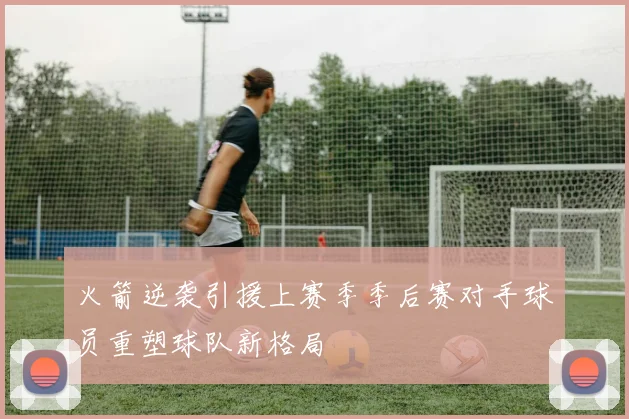 火箭逆袭引援上赛季季后赛对手球员重塑球队新格局
